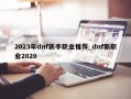 2023年dnf新手职业推荐_dnf新职业2020