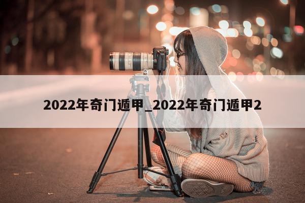 2022 年奇门遁甲_2022 年奇门遁甲 2 - 第 1 张图片 - 新易生活风水网