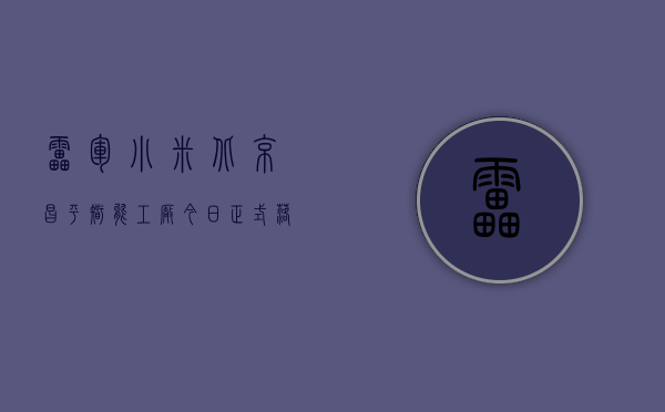 雷军：小米北京昌平智能工厂今日正式落成投产，年产千万台旗舰手机 - 第 1 张图片 - 新易生活风水网